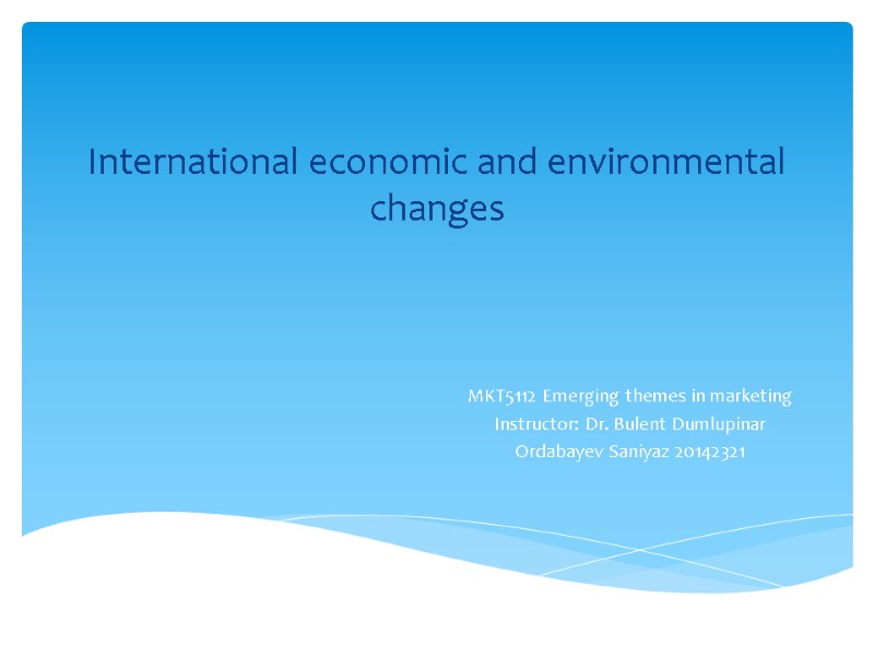 International economic and environmental changes  MKT5112 Emerging themes in marketing Instructor: Dr. Bulent